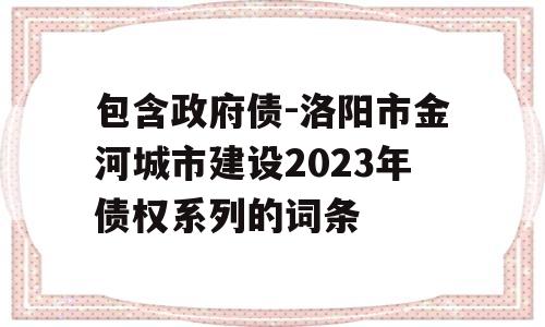 包含政府债-洛阳市金河城市建设2023年债权系列的词条