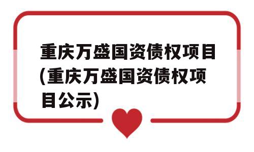 重庆万盛国资债权项目(重庆万盛国资债权项目公示)