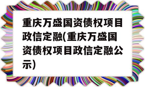 重庆万盛国资债权项目政信定融(重庆万盛国资债权项目政信定融公示)