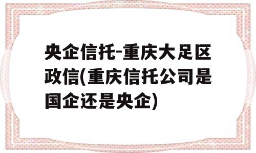 央企信托-重庆大足区政信(重庆信托公司是国企还是央企)