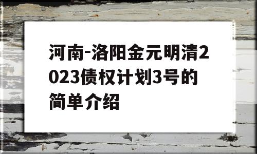 河南-洛阳金元明清2023债权计划3号的简单介绍