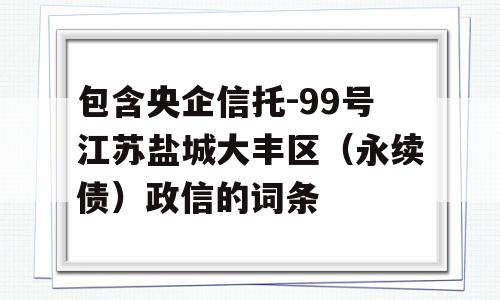 包含央企信托-99号江苏盐城大丰区（永续债）政信的词条