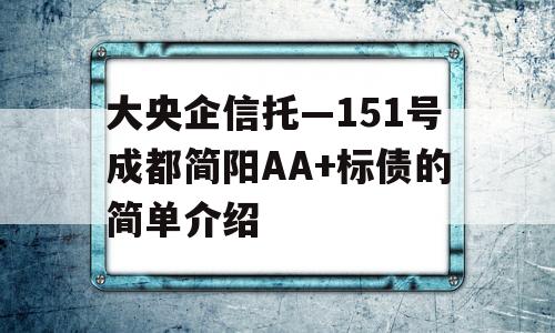 大央企信托—151号成都简阳AA+标债的简单介绍