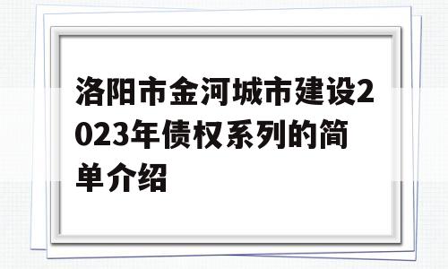 洛阳市金河城市建设2023年债权系列的简单介绍