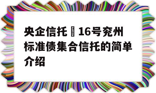 央企信托–16号兖州标准债集合信托的简单介绍