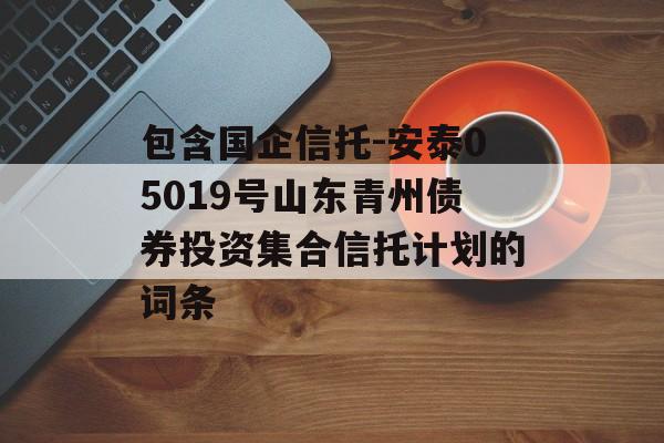 包含国企信托-安泰05019号山东青州债券投资集合信托计划的词条