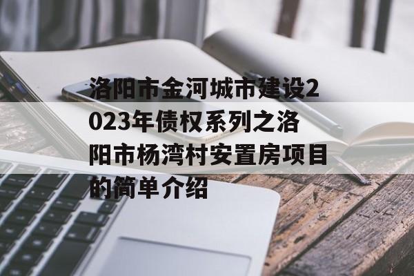 洛阳市金河城市建设2023年债权系列之洛阳市杨湾村安置房项目的简单介绍