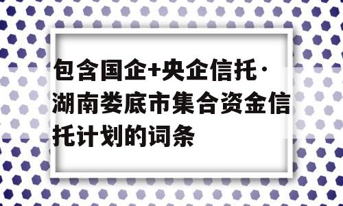 包含国企+央企信托·湖南娄底市集合资金信托计划的词条