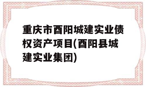 重庆市酉阳城建实业债权资产项目(酉阳县城建实业集团)