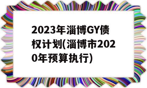 2023年淄博GY债权计划(淄博市2020年预算执行)