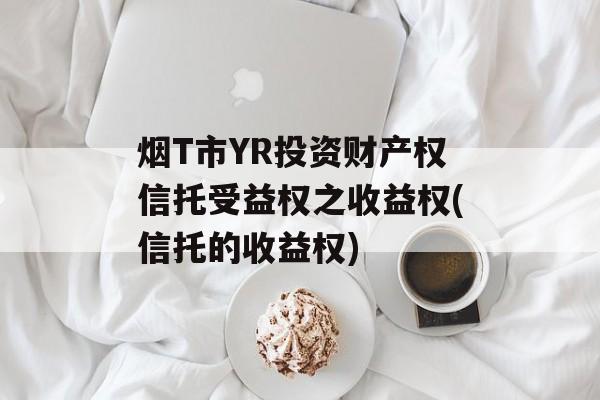 烟T市YR投资财产权信托受益权之收益权(信托的收益权)