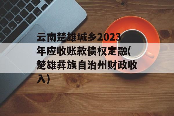 云南楚雄城乡2023年应收账款债权定融(楚雄彝族自治州财政收入)