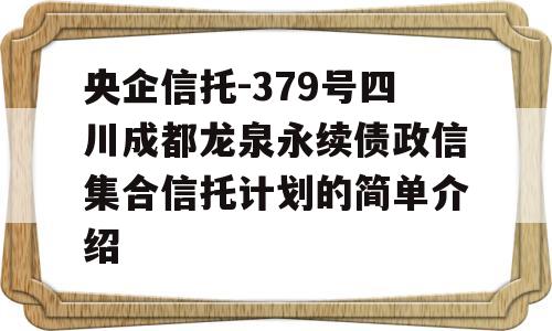 央企信托-379号四川成都龙泉永续债政信集合信托计划的简单介绍