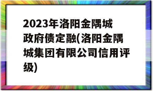 2023年洛阳金隅城政府债定融(洛阳金隅城集团有限公司信用评级)