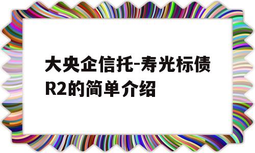 大央企信托-寿光标债R2的简单介绍