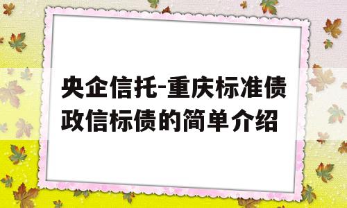 央企信托-重庆标准债政信标债的简单介绍