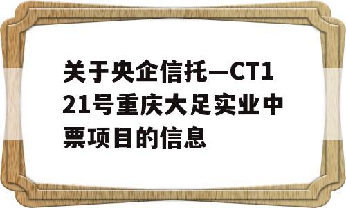 关于央企信托—CT121号重庆大足实业中票项目的信息