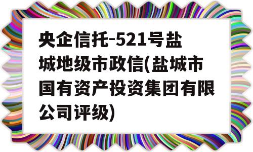 央企信托-521号盐城地级市政信(盐城市国有资产投资集团有限公司评级)