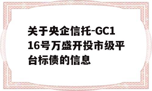 关于央企信托-GC116号万盛开投市级平台标债的信息