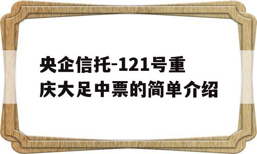 央企信托-121号重庆大足中票的简单介绍