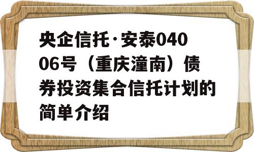 央企信托·安泰04006号（重庆潼南）债券投资集合信托计划的简单介绍