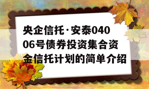 央企信托·安泰04006号债券投资集合资金信托计划的简单介绍