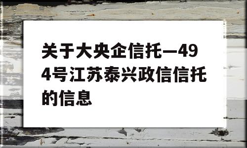 关于大央企信托—494号江苏泰兴政信信托的信息