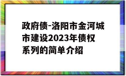 政府债-洛阳市金河城市建设2023年债权系列的简单介绍