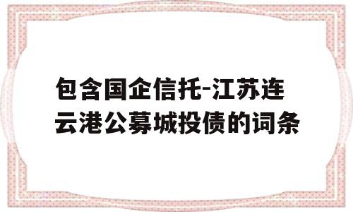 包含国企信托-江苏连云港公募城投债的词条