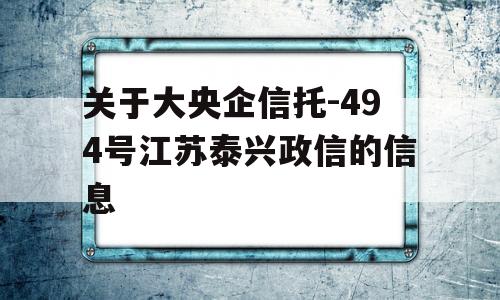 关于大央企信托-494号江苏泰兴政信的信息