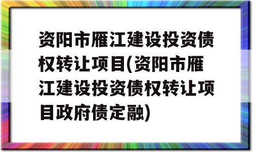 资阳市雁江建设投资债权转让项目(资阳市雁江建设投资债权转让项目政府债定融)