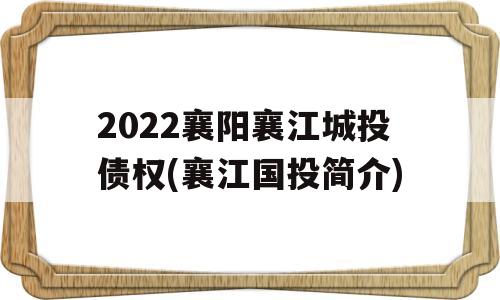 2022襄阳襄江城投债权(襄江国投简介)