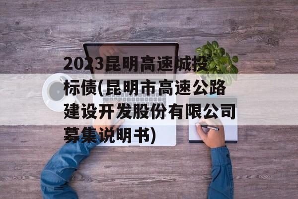 2023昆明高速城投标债(昆明市高速公路建设开发股份有限公司募集说明书)