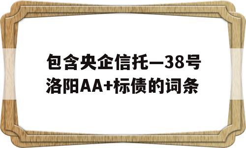 包含央企信托—38号洛阳AA+标债的词条