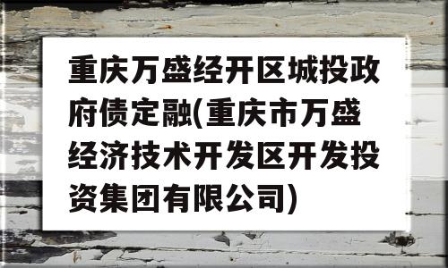 重庆万盛经开区城投政府债定融(重庆市万盛经济技术开发区开发投资集团有限公司)