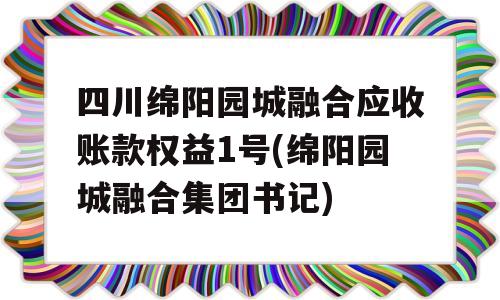 四川绵阳园城融合应收账款权益1号(绵阳园城融合集团书记)