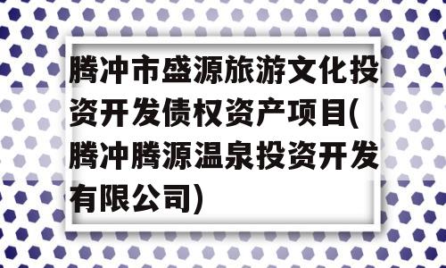 腾冲市盛源旅游文化投资开发债权资产项目(腾冲腾源温泉投资开发有限公司)