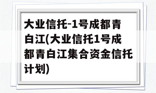 大业信托-1号成都青白江(大业信托1号成都青白江集合资金信托计划)