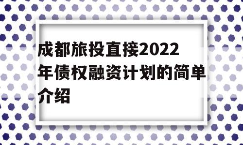 成都旅投直接2022年债权融资计划的简单介绍