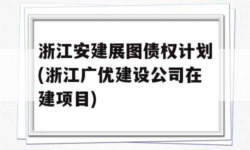 浙江安建展图债权计划(浙江广优建设公司在建项目)