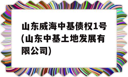 山东威海中基债权1号(山东中基土地发展有限公司)