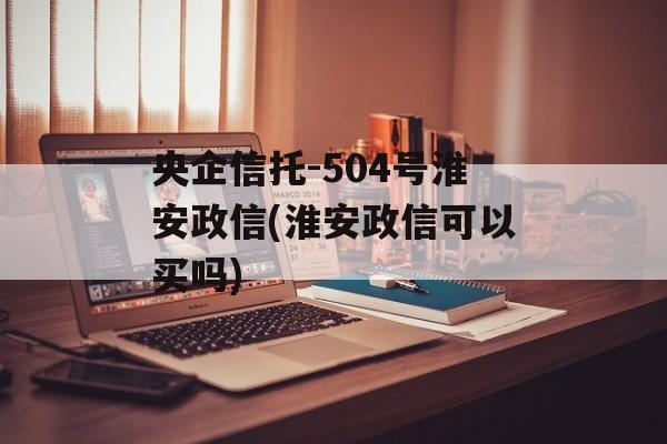 央企信托-504号淮安政信(淮安政信可以买吗)