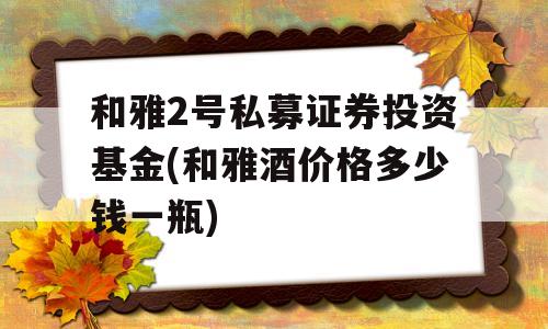 和雅2号私募证券投资基金(和雅酒价格多少钱一瓶)