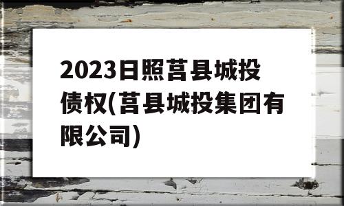 2023日照莒县城投债权(莒县城投集团有限公司)