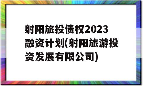 射阳旅投债权2023融资计划(射阳旅游投资发展有限公司)