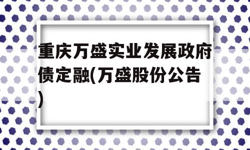 重庆万盛实业发展政府债定融(万盛股份公告)