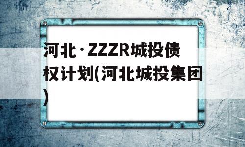 河北·ZZZR城投债权计划(河北城投集团)