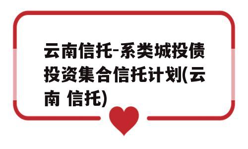 云南信托-系类城投债投资集合信托计划(云南 信托)