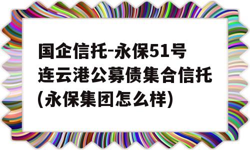 国企信托-永保51号连云港公募债集合信托(永保集团怎么样)