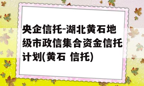 央企信托-湖北黄石地级市政信集合资金信托计划(黄石 信托)